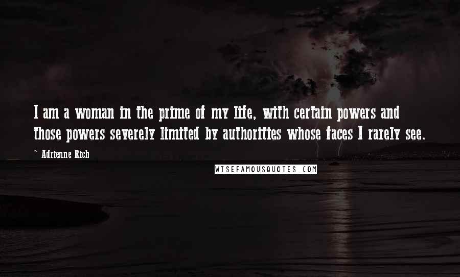 Adrienne Rich Quotes: I am a woman in the prime of my life, with certain powers and those powers severely limited by authorities whose faces I rarely see.