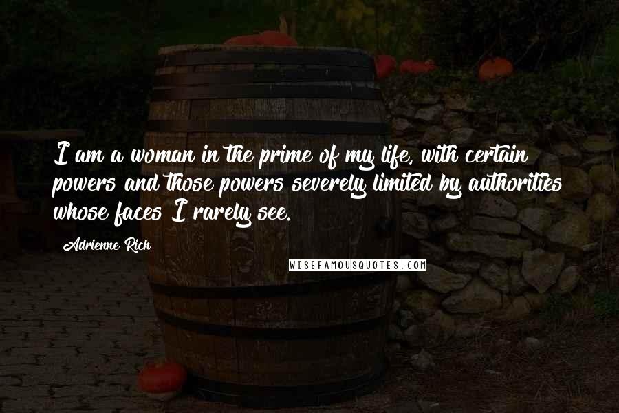 Adrienne Rich Quotes: I am a woman in the prime of my life, with certain powers and those powers severely limited by authorities whose faces I rarely see.