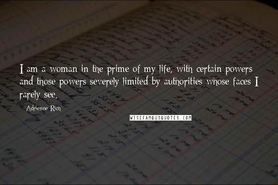 Adrienne Rich Quotes: I am a woman in the prime of my life, with certain powers and those powers severely limited by authorities whose faces I rarely see.