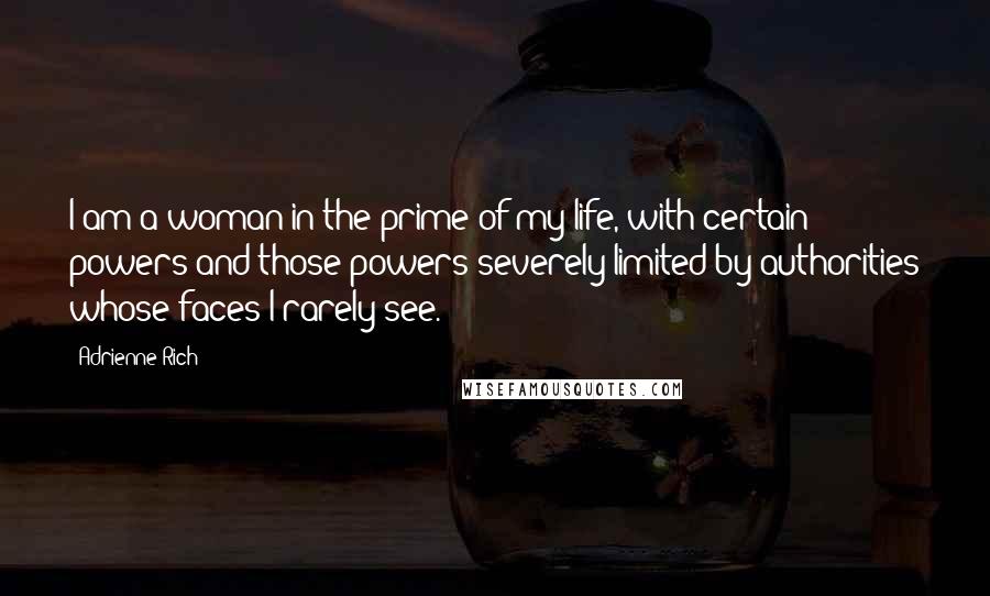 Adrienne Rich Quotes: I am a woman in the prime of my life, with certain powers and those powers severely limited by authorities whose faces I rarely see.