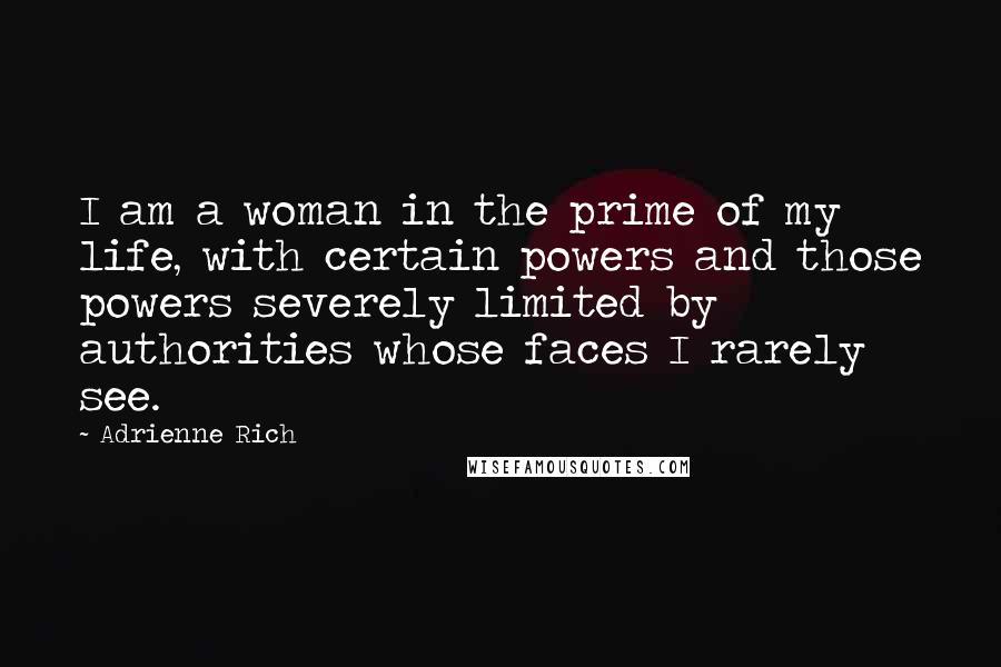 Adrienne Rich Quotes: I am a woman in the prime of my life, with certain powers and those powers severely limited by authorities whose faces I rarely see.
