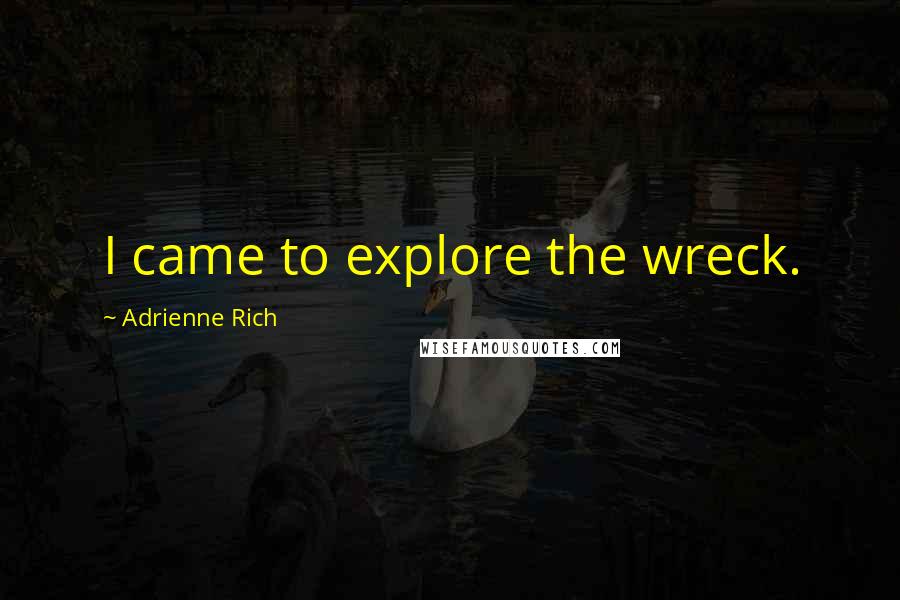 Adrienne Rich Quotes: I came to explore the wreck.