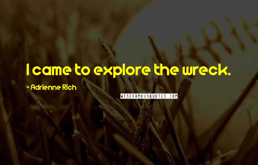 Adrienne Rich Quotes: I came to explore the wreck.