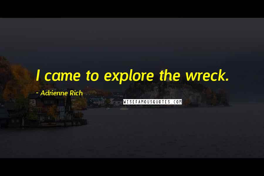 Adrienne Rich Quotes: I came to explore the wreck.