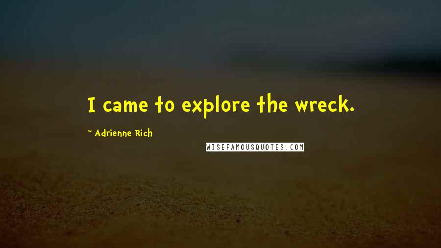 Adrienne Rich Quotes: I came to explore the wreck.