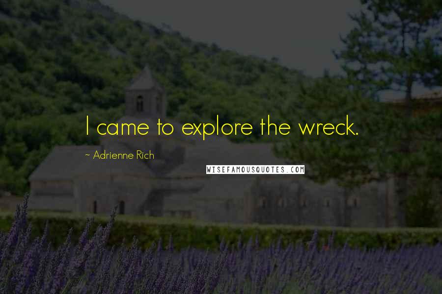 Adrienne Rich Quotes: I came to explore the wreck.