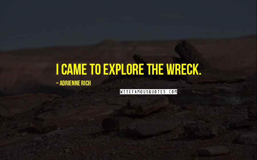 Adrienne Rich Quotes: I came to explore the wreck.