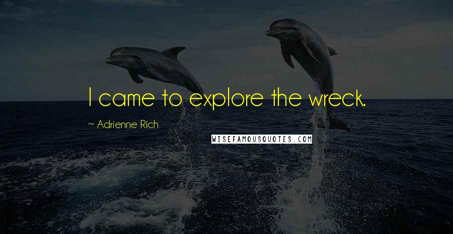 Adrienne Rich Quotes: I came to explore the wreck.