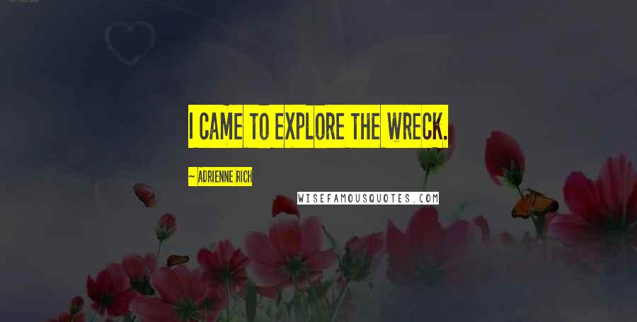 Adrienne Rich Quotes: I came to explore the wreck.