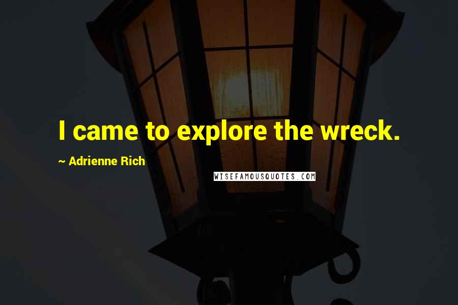 Adrienne Rich Quotes: I came to explore the wreck.