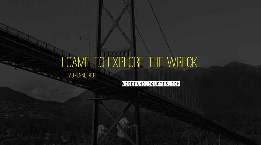 Adrienne Rich Quotes: I came to explore the wreck.