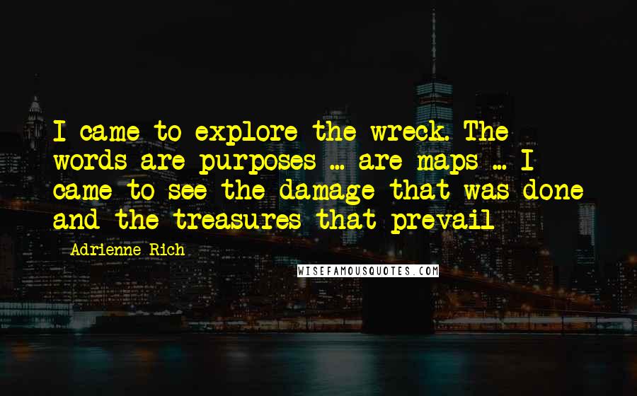 Adrienne Rich Quotes: I came to explore the wreck. The words are purposes ... are maps ... I came to see the damage that was done and the treasures that prevail