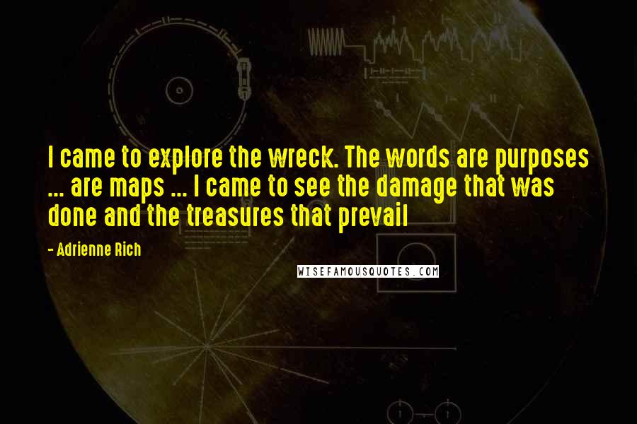 Adrienne Rich Quotes: I came to explore the wreck. The words are purposes ... are maps ... I came to see the damage that was done and the treasures that prevail