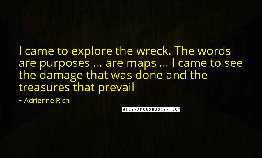 Adrienne Rich Quotes: I came to explore the wreck. The words are purposes ... are maps ... I came to see the damage that was done and the treasures that prevail