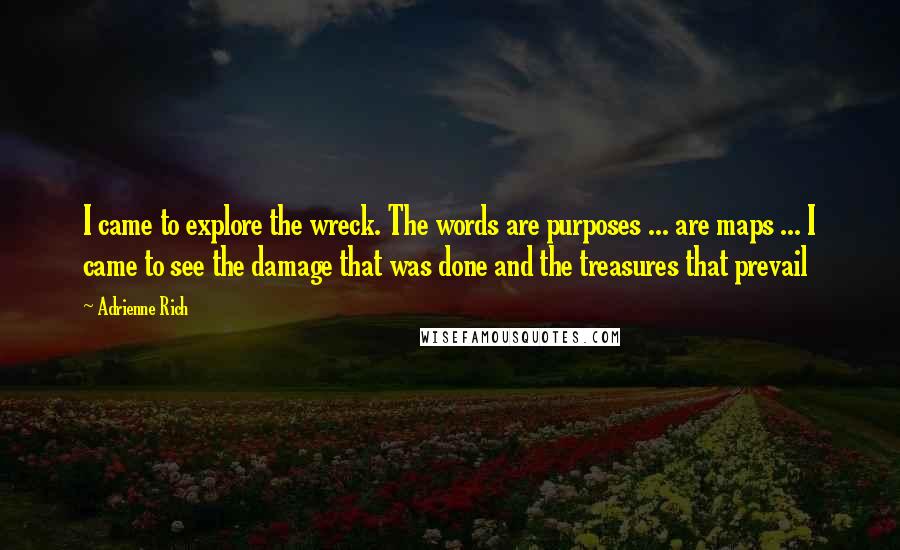 Adrienne Rich Quotes: I came to explore the wreck. The words are purposes ... are maps ... I came to see the damage that was done and the treasures that prevail