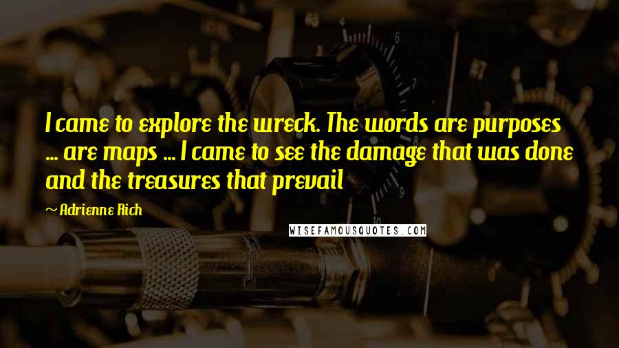 Adrienne Rich Quotes: I came to explore the wreck. The words are purposes ... are maps ... I came to see the damage that was done and the treasures that prevail