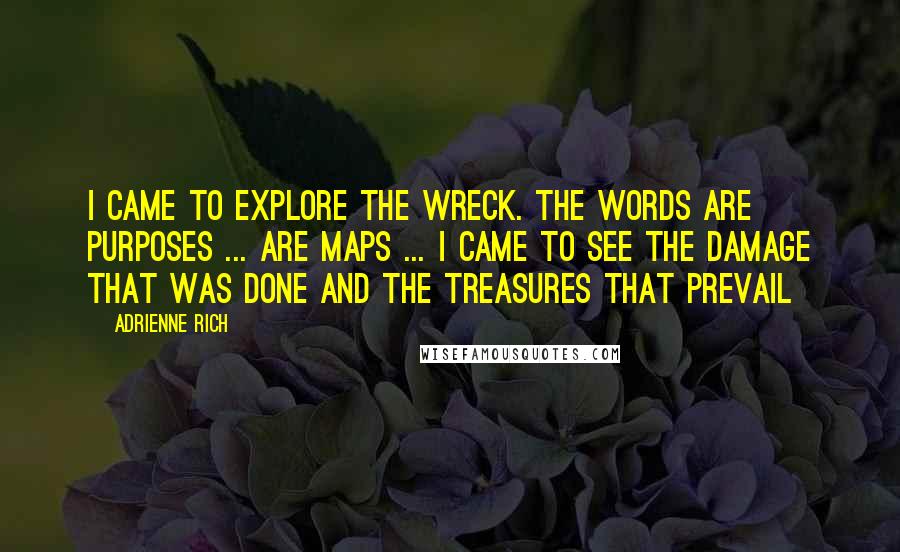 Adrienne Rich Quotes: I came to explore the wreck. The words are purposes ... are maps ... I came to see the damage that was done and the treasures that prevail