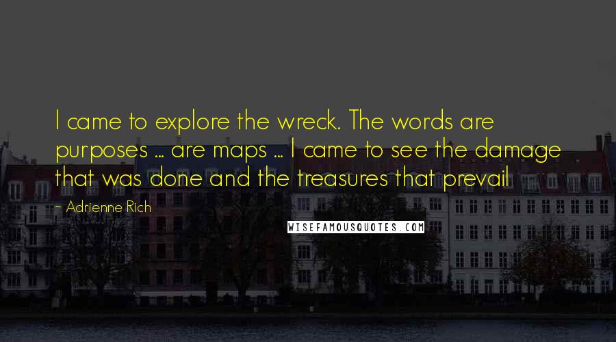 Adrienne Rich Quotes: I came to explore the wreck. The words are purposes ... are maps ... I came to see the damage that was done and the treasures that prevail