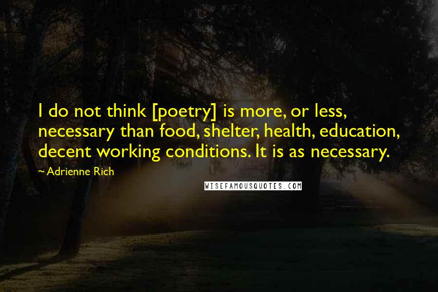 Adrienne Rich Quotes: I do not think [poetry] is more, or less, necessary than food, shelter, health, education, decent working conditions. It is as necessary.