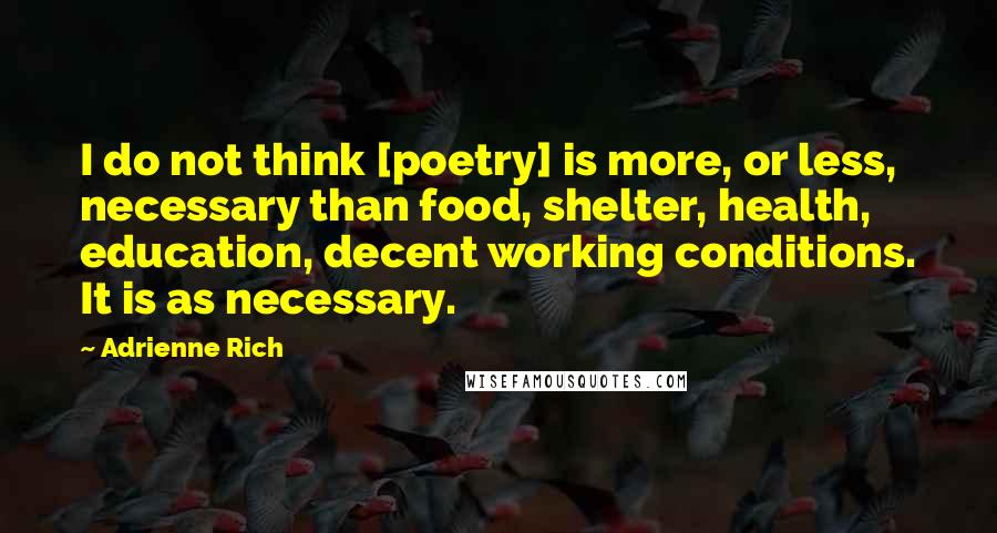 Adrienne Rich Quotes: I do not think [poetry] is more, or less, necessary than food, shelter, health, education, decent working conditions. It is as necessary.