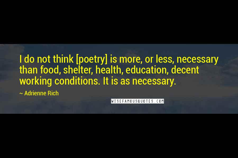 Adrienne Rich Quotes: I do not think [poetry] is more, or less, necessary than food, shelter, health, education, decent working conditions. It is as necessary.