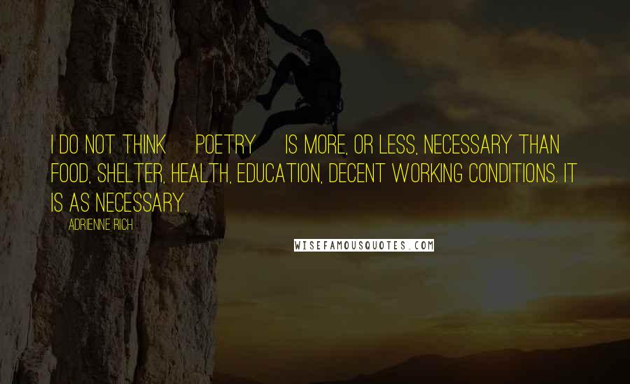 Adrienne Rich Quotes: I do not think [poetry] is more, or less, necessary than food, shelter, health, education, decent working conditions. It is as necessary.