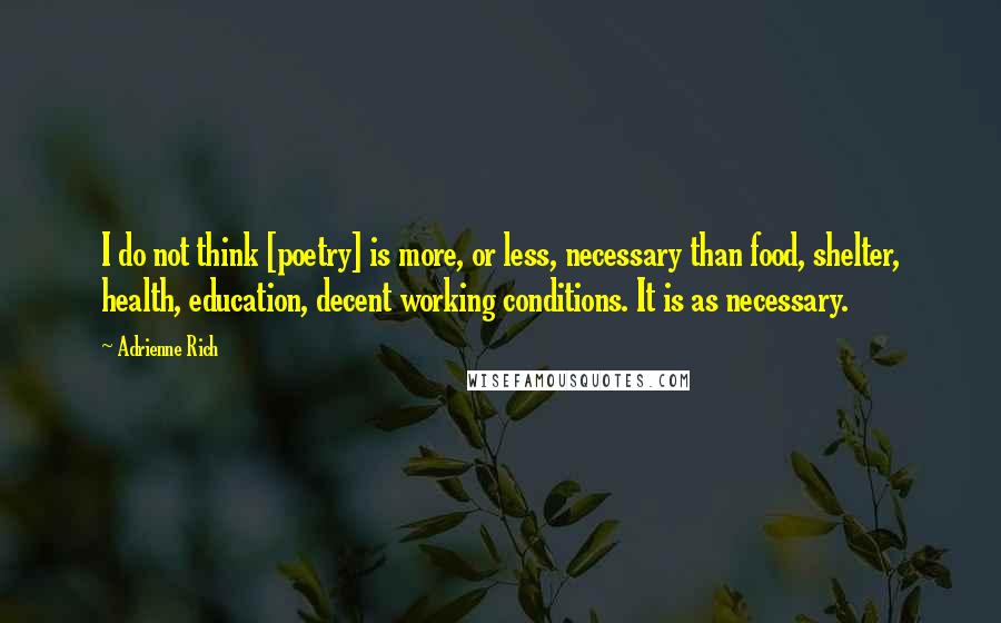 Adrienne Rich Quotes: I do not think [poetry] is more, or less, necessary than food, shelter, health, education, decent working conditions. It is as necessary.