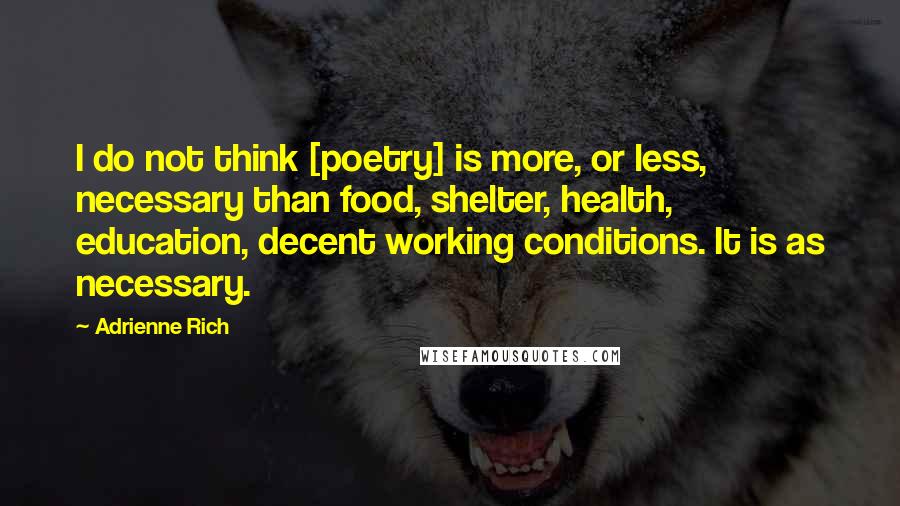 Adrienne Rich Quotes: I do not think [poetry] is more, or less, necessary than food, shelter, health, education, decent working conditions. It is as necessary.