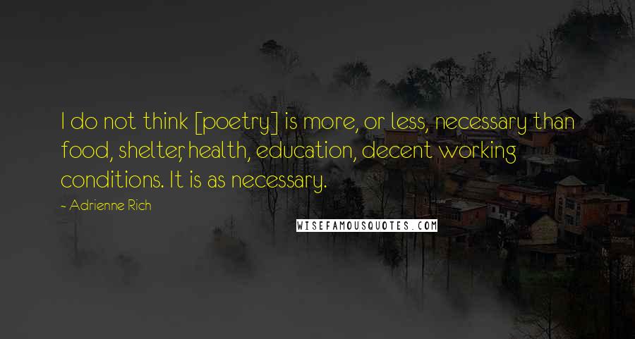 Adrienne Rich Quotes: I do not think [poetry] is more, or less, necessary than food, shelter, health, education, decent working conditions. It is as necessary.