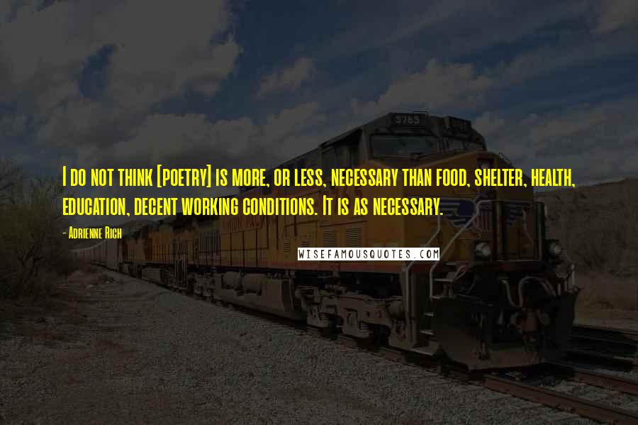 Adrienne Rich Quotes: I do not think [poetry] is more, or less, necessary than food, shelter, health, education, decent working conditions. It is as necessary.