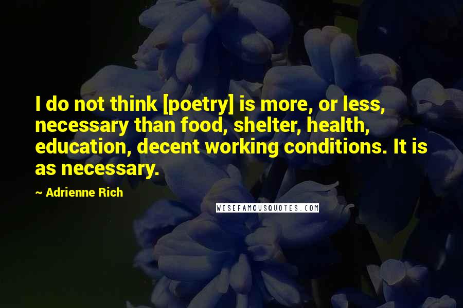 Adrienne Rich Quotes: I do not think [poetry] is more, or less, necessary than food, shelter, health, education, decent working conditions. It is as necessary.