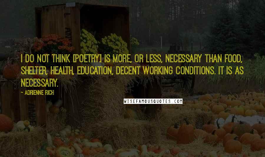 Adrienne Rich Quotes: I do not think [poetry] is more, or less, necessary than food, shelter, health, education, decent working conditions. It is as necessary.