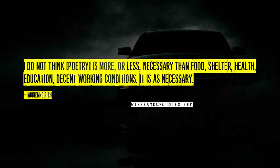 Adrienne Rich Quotes: I do not think [poetry] is more, or less, necessary than food, shelter, health, education, decent working conditions. It is as necessary.