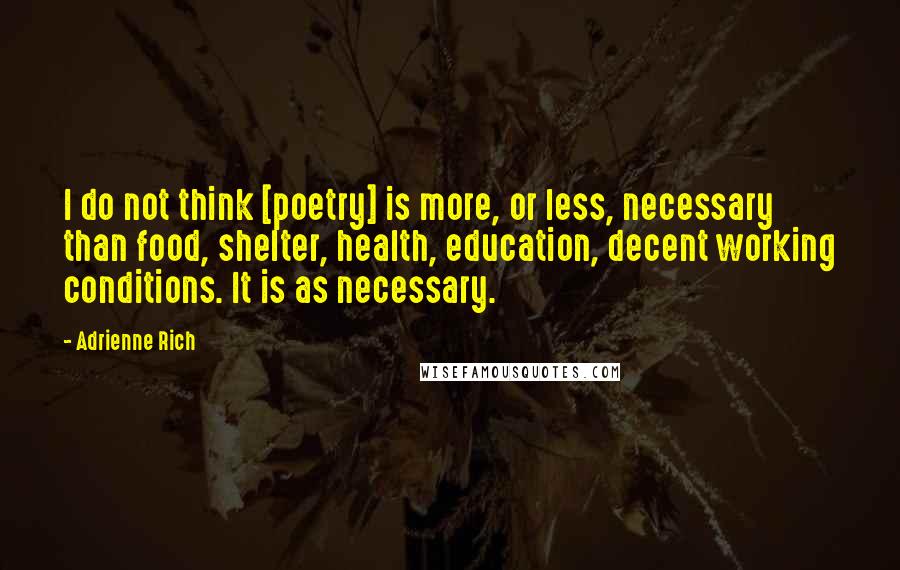 Adrienne Rich Quotes: I do not think [poetry] is more, or less, necessary than food, shelter, health, education, decent working conditions. It is as necessary.