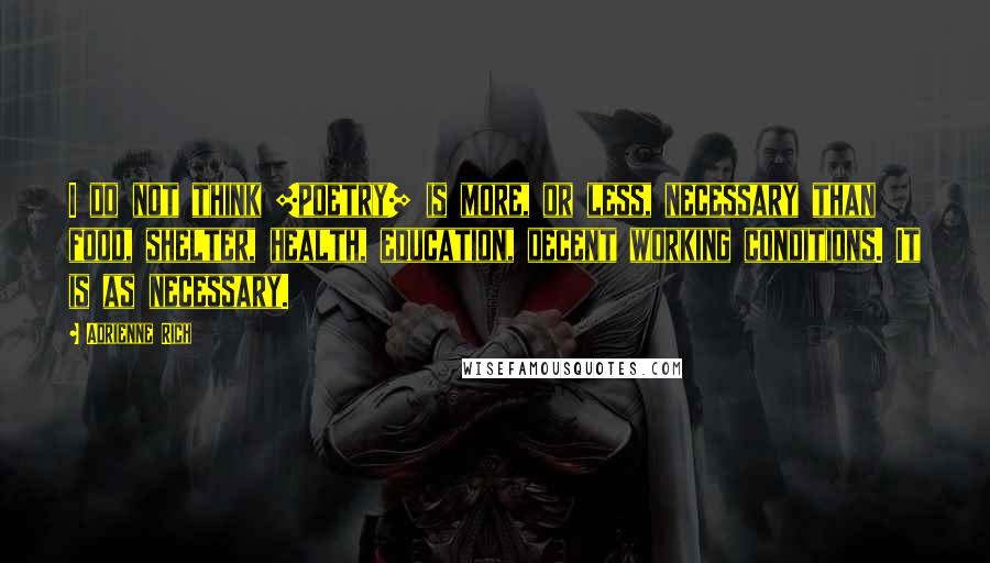 Adrienne Rich Quotes: I do not think [poetry] is more, or less, necessary than food, shelter, health, education, decent working conditions. It is as necessary.