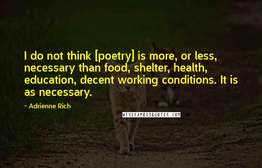 Adrienne Rich Quotes: I do not think [poetry] is more, or less, necessary than food, shelter, health, education, decent working conditions. It is as necessary.