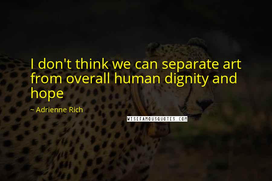 Adrienne Rich Quotes: I don't think we can separate art from overall human dignity and hope