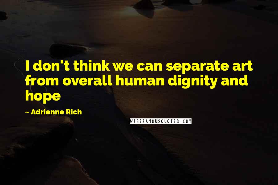 Adrienne Rich Quotes: I don't think we can separate art from overall human dignity and hope