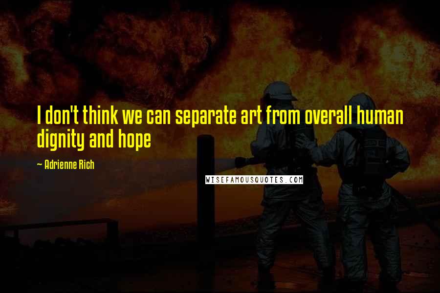 Adrienne Rich Quotes: I don't think we can separate art from overall human dignity and hope