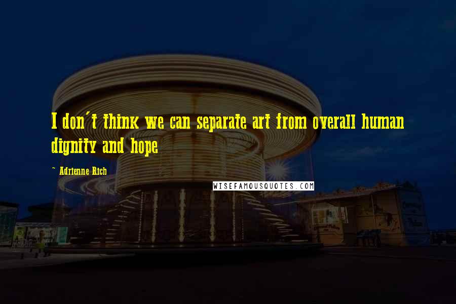 Adrienne Rich Quotes: I don't think we can separate art from overall human dignity and hope