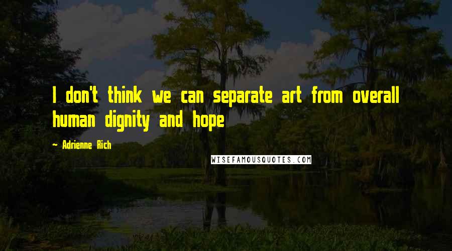 Adrienne Rich Quotes: I don't think we can separate art from overall human dignity and hope