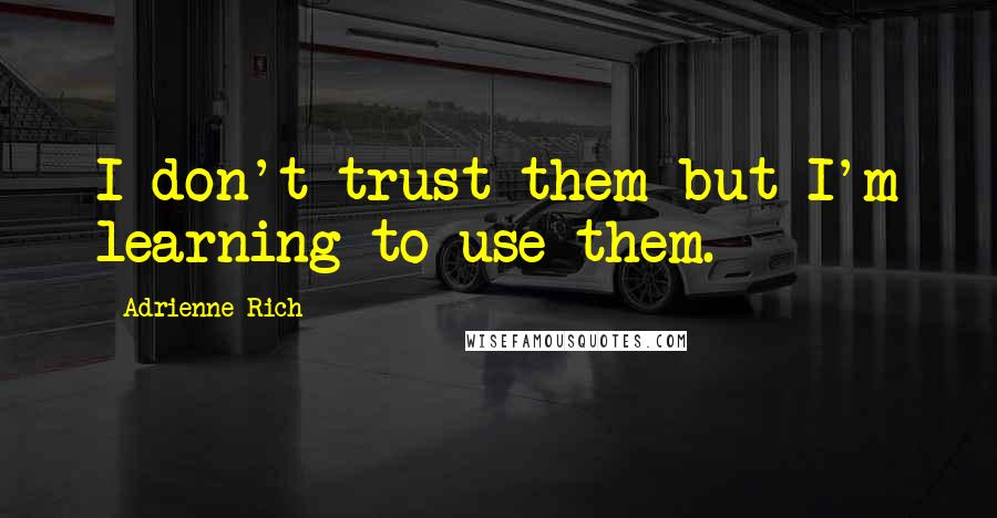 Adrienne Rich Quotes: I don't trust them but I'm learning to use them.