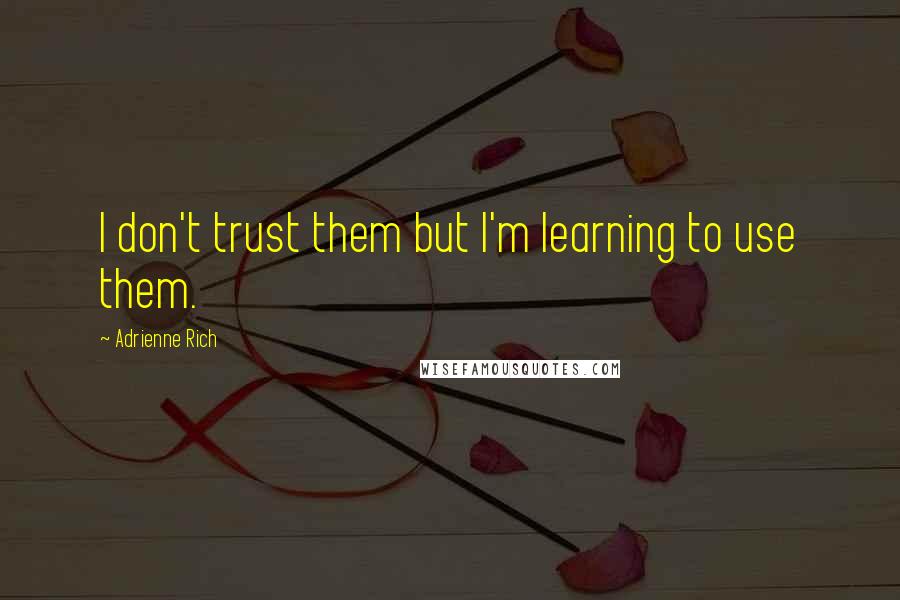 Adrienne Rich Quotes: I don't trust them but I'm learning to use them.