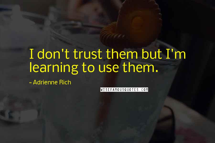 Adrienne Rich Quotes: I don't trust them but I'm learning to use them.