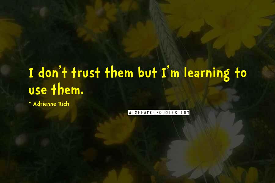 Adrienne Rich Quotes: I don't trust them but I'm learning to use them.