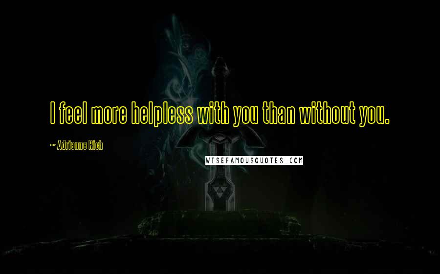 Adrienne Rich Quotes: I feel more helpless with you than without you.