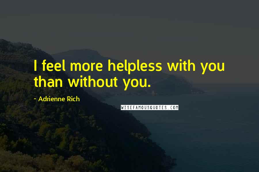 Adrienne Rich Quotes: I feel more helpless with you than without you.