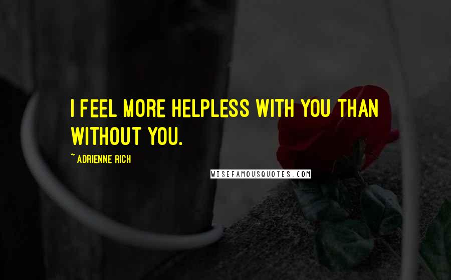 Adrienne Rich Quotes: I feel more helpless with you than without you.