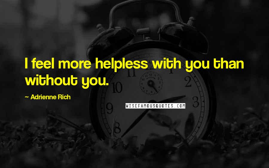 Adrienne Rich Quotes: I feel more helpless with you than without you.