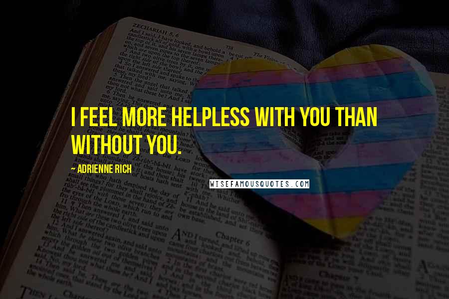 Adrienne Rich Quotes: I feel more helpless with you than without you.